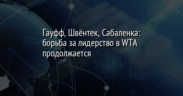 Гауфф, Швёнтек, Сабаленка: борьба за лидерство в WTA продолжается
