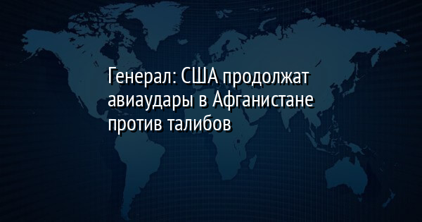 Генерал: США продолжат авиаудары в Афганистане против талибов | FaceNews.ua: новости Украины - Vimarsana News