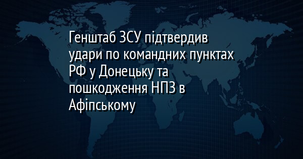 Генштаб ЗСУ підтвердив удари по командних пунктах РФ у Донецьку та пошкодження НПЗ в Афіпському
