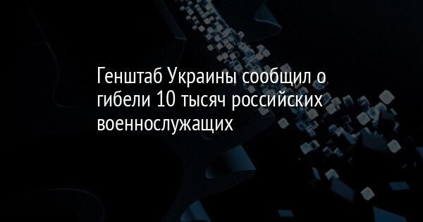 Генштаб Украины сообщил о гибели 10 тысяч российских военнослужащих