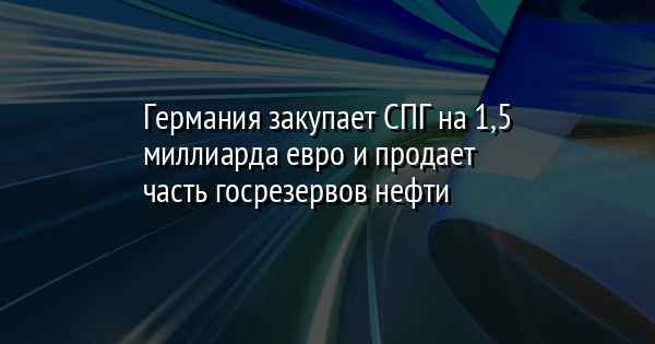 Германия закупает СПГ на 1,5 миллиарда евро и продает часть госрезервов нефти