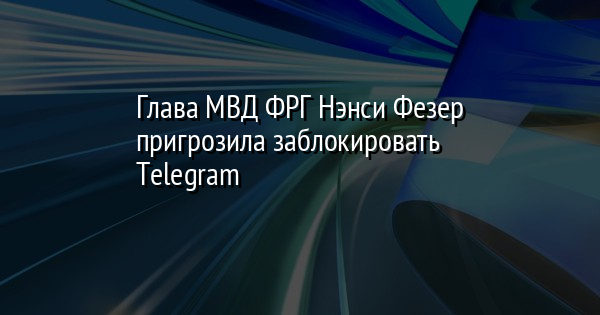 Глава МВД ФРГ Нэнси Фезер пригрозила заблокировать Telegram