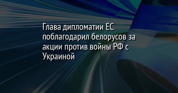 Глава дипломатии ЕС поблагодарил белорусов за акции против войны РФ с Украиной