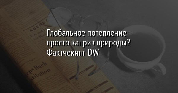 Глобальное потепление - просто каприз природы? Фактчекинг DW | FaceNews.ua: новости Украины - Vimarsana News