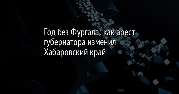 Год без Фургала: как арест губернатора изменил Хабаровский край | FaceNews.ua: новости Украины - Vimarsana News