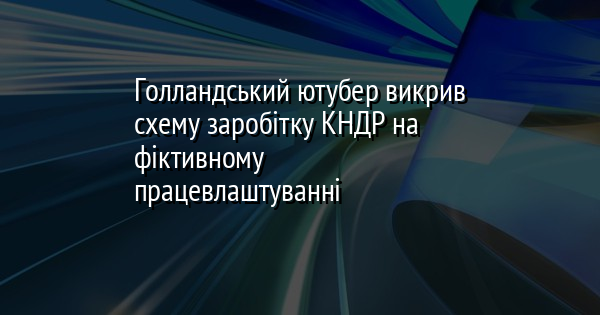 Голландський ютубер викрив схему заробітку КНДР на фіктивному працевлаштуванні