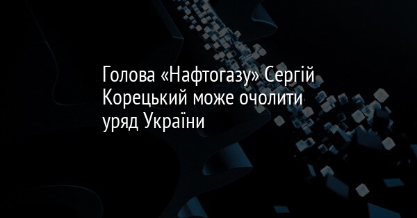 Голова «Нафтогазу» Сергій Корецький може очолити уряд України