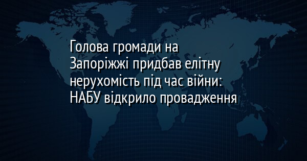 Голова громади на Запоріжжі придбав елітну нерухомість під час війни: НАБУ відкрило провадження