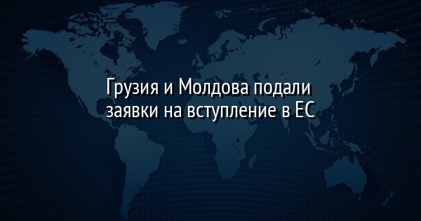 Грузия и Молдова подали заявки на вступление в ЕС