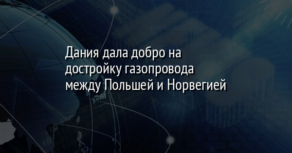 Дания дала добро на достройку газопровода между Польшей и Норвегией