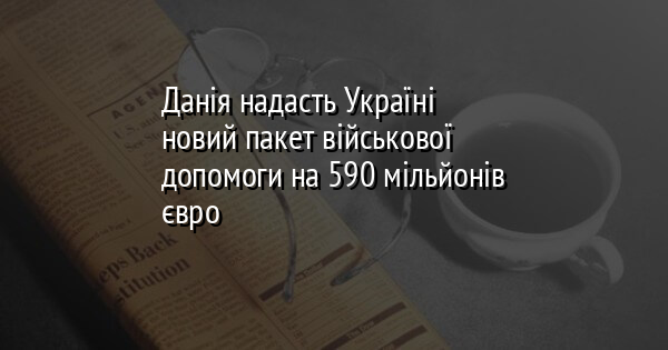 Данія надасть Україні новий пакет військової допомоги на 590 мільйонів євро