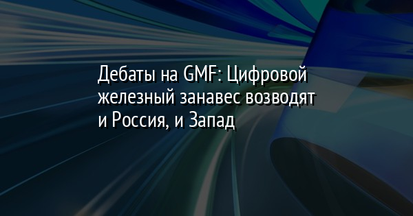 Дебаты на GMF: Цифровой железный занавес возводят и Россия, и Запад