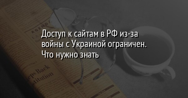 Доступ к сайтам в РФ из-за войны с Украиной ограничен. Что нужно знать