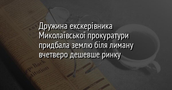 Дружина екскерівника Миколаївської прокуратури придбала землю біля лиману вчетверо дешевше ринку