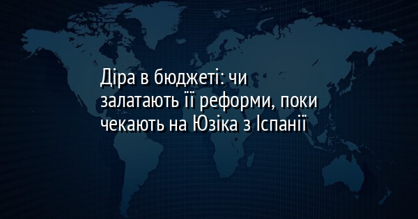 Діра в бюджеті: чи залатають її реформи, поки чекають на Юзіка з Іспанії