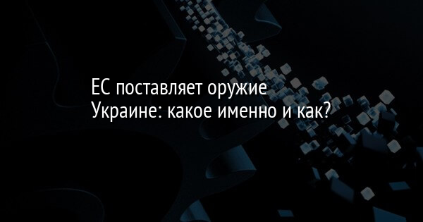 ЕС поставляет оружие Украине: какое именно и как?