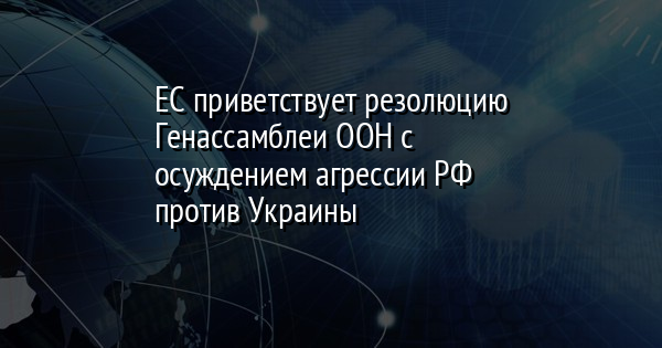 ЕС приветствует резолюцию Генассамблеи ООН с осуждением агрессии РФ против Украины