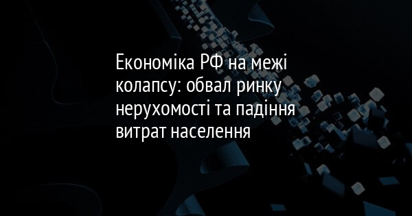Економіка РФ на межі колапсу: обвал ринку нерухомості та падіння витрат населення