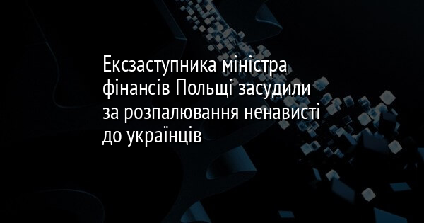 Ексзаступника міністра фінансів Польщі засудили за розпалювання ненависті до українців