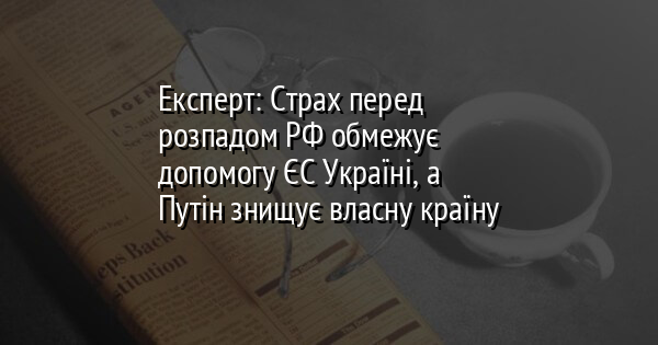 Експерт: Страх перед розпадом РФ обмежує допомогу ЄС Україні, а Путін знищує власну країну