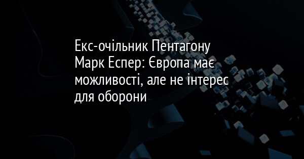 Екс-очільник Пентагону Марк Еспер: Європа має можливості, але не інтерес для оборони