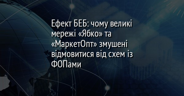 Ефект БЕБ: чому великі мережі «Ябко» та «МаркетОпт» змушені відмовитися від схем із ФОПами