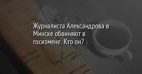 Журналиста Александрова в Минске обвиняют в госизмене. Кто он? | FaceNews.ua: новости Украины - Vimarsana News