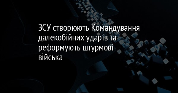 ЗСУ створюють Командування далекобійних ударів та реформують штурмові війська