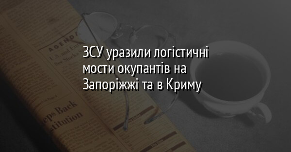 ЗСУ уразили логістичні мости окупантів на Запоріжжі та в Криму