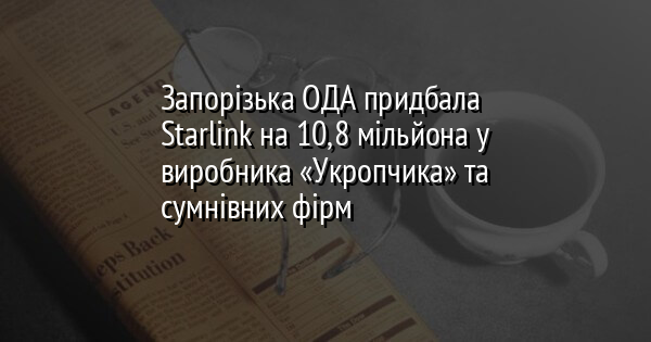 Запорізька ОДА придбала Starlink на 10,8 мільйона у виробника «Укропчика» та сумнівних фірм