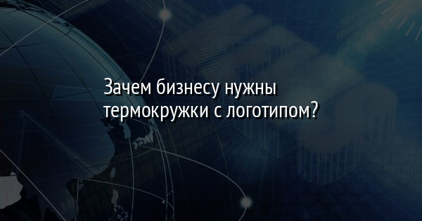 Зачем бизнесу нужны термокружки с логотипом?