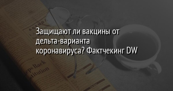 Защищают ли вакцины от дельта-варианта коронавируса? Фактчекинг DW | FaceNews.ua: новости Украины - Vimarsana News
