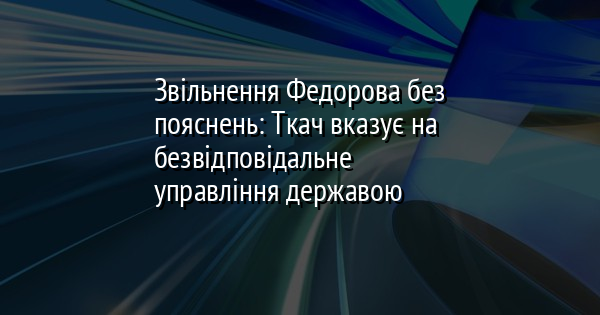Звільнення Федорова без пояснень: Ткач вказує на безвідповідальне управління державою
