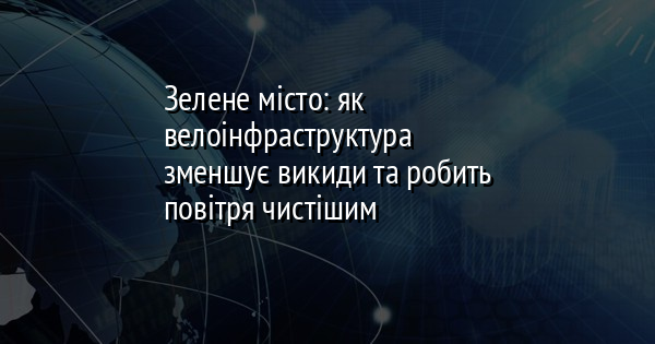 Зелене місто: як велоінфраструктура зменшує викиди та робить повітря чистішим