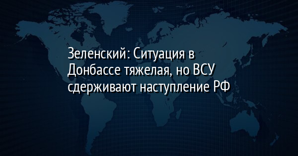 Зеленский: Ситуация в Донбассе тяжелая, но ВСУ сдерживают наступление РФ