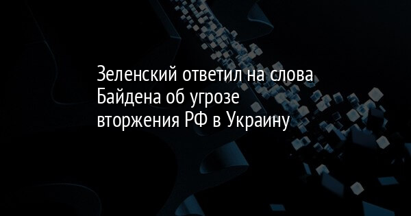 Зеленский ответил на слова Байдена об угрозе вторжения РФ в Украину