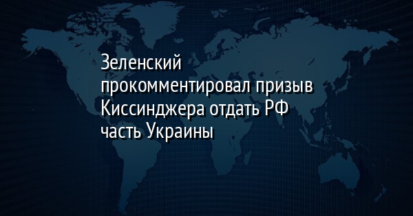 Зеленский прокомментировал призыв Киссинджера отдать РФ часть Украины