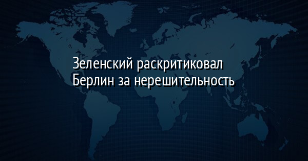 Зеленский раскритиковал Берлин за нерешительность