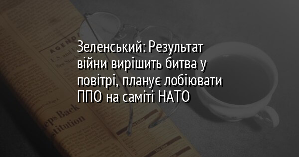 Зеленський: Результат війни вирішить битва у повітрі, планує лобіювати ППО на саміті НАТО