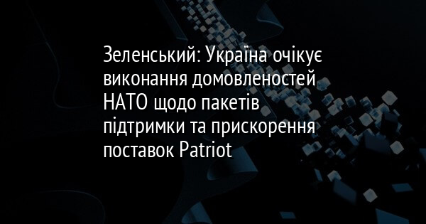 Зеленський: Україна очікує виконання домовленостей НАТО щодо пакетів підтримки та прискорення поставок Patriot