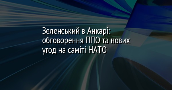 Зеленський в Анкарі: обговорення ППО та нових угод на саміті НАТО