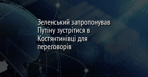 Зеленський запропонував Путіну зустрітися в Костянтинівці для переговорів