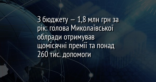З бюджету — 1,8 млн грн за рік: голова Миколаївської облради отримував щомісячні премії та понад 260 тис. допомоги