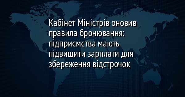 Кабінет Міністрів оновив правила бронювання: підприємства мають підвищити зарплати для збереження відстрочок