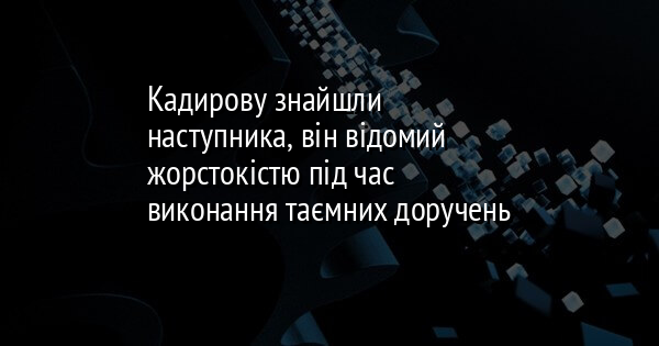 Кадирову знайшли наступника, він відомий жорстокістю під час виконання таємних доручень