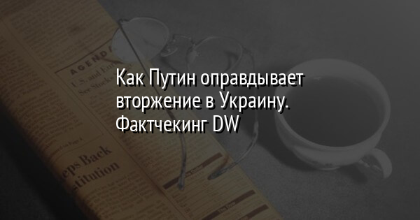 Как Путин оправдывает вторжение в Украину. Фактчекинг DW