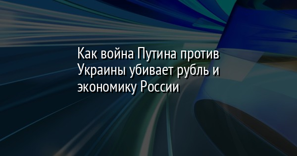 Как война Путина против Украины убивает рубль и экономику России&nbsp;