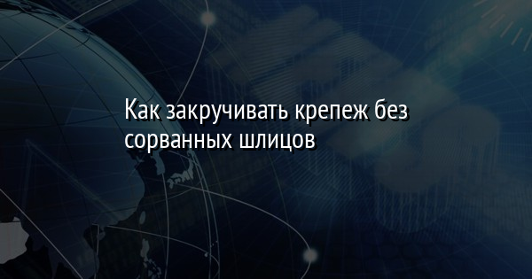 Как закручивать крепеж без сорванных шлицов