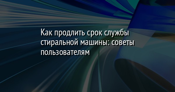 Как продлить срок службы стиральной машины: советы пользователям