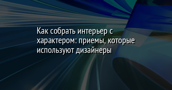 Как собрать интерьер с характером: приемы, которые используют дизайнеры